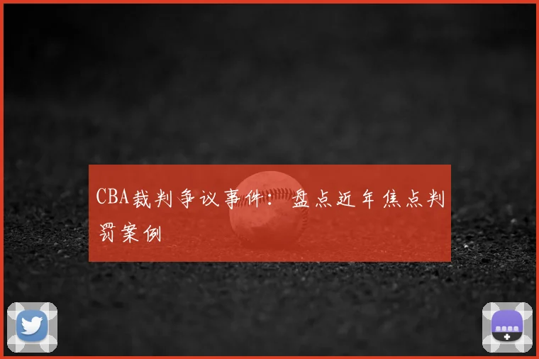 CBA裁判争议事件：盘点近年焦点判罚案例