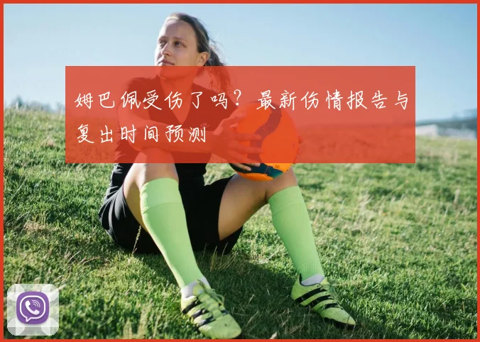 姆巴佩受伤了吗？最新伤情报告与复出时间预测