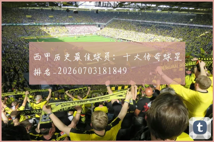 西甲历史最佳球员:十大传奇球星排名_20260703181849
