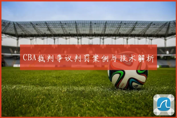 CBA裁判争议判罚案例与技术解析