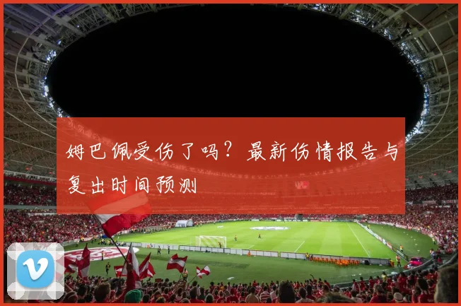 姆巴佩受伤了吗？最新伤情报告与复出时间预测