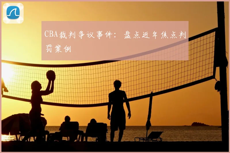 CBA裁判争议事件:盘点近年焦点判罚案例